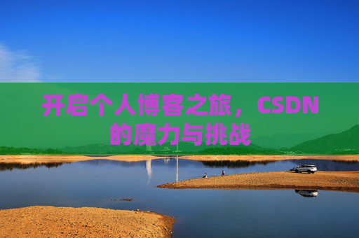 开启个人博客之旅,CSDN的魔力与挑战 开启个人博客之旅,CSDN的魔力与挑战